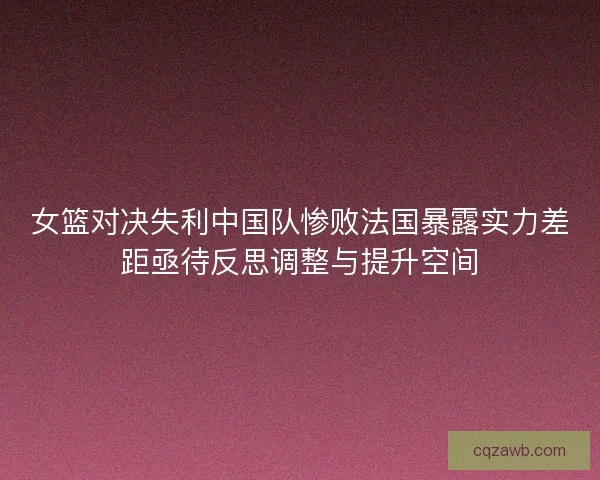 女篮对决失利中国队惨败法国暴露实力差距亟待反思调整与提升空间