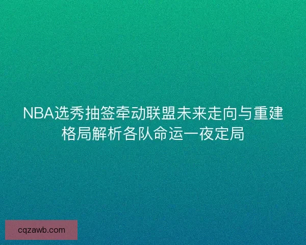 NBA选秀抽签牵动联盟未来走向与重建格局解析各队命运一夜定局