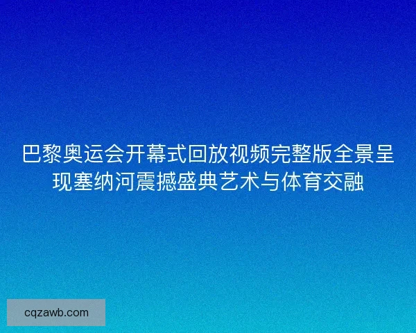巴黎奥运会开幕式回放视频完整版全景呈现塞纳河震撼盛典艺术与体育交融