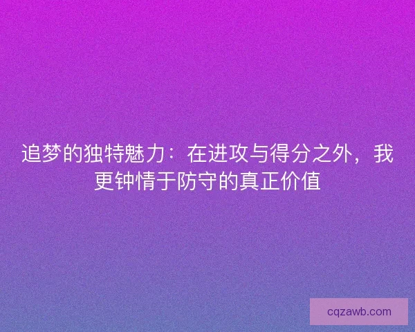 追梦的独特魅力:在进攻与得分之外,我更钟情于防守的真正价值 追梦的独特魅力:在进攻与得分之外,我更钟情于防守的真正价值