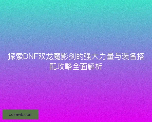 探索DNF双龙魔影剑的强大力量与装备搭配攻略全面解析