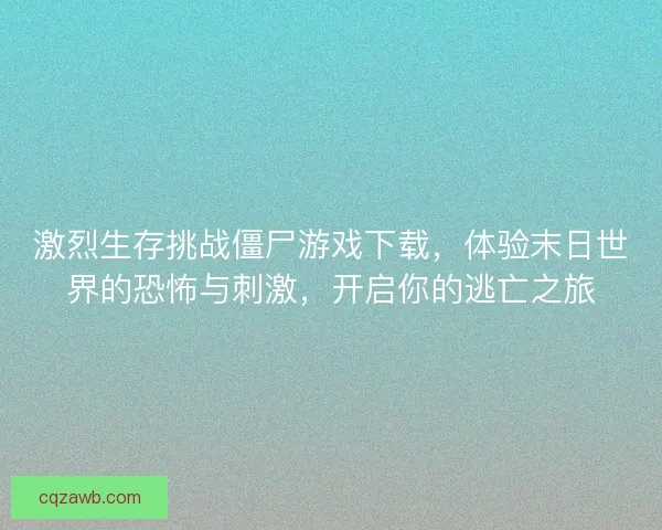 激烈生存挑战僵尸游戏下载,体验末日世界的恐怖与刺激,开启你的逃亡之旅 激烈生存挑战僵尸游戏下载,体验末日世界的恐怖与刺激,开启你的逃亡之旅