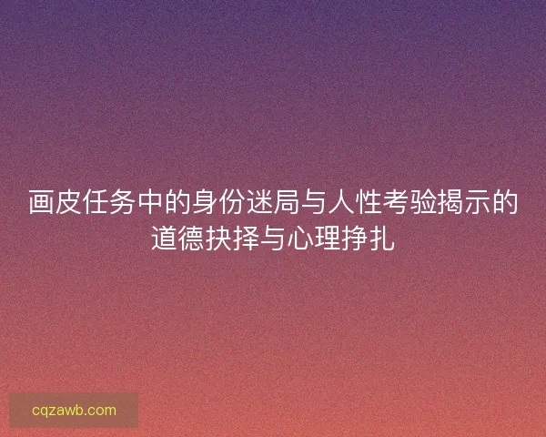 画皮任务中的身份迷局与人性考验揭示的道德抉择与心理挣扎 画皮任务中的身份迷局与人性考验揭示的道德抉择与心理挣扎