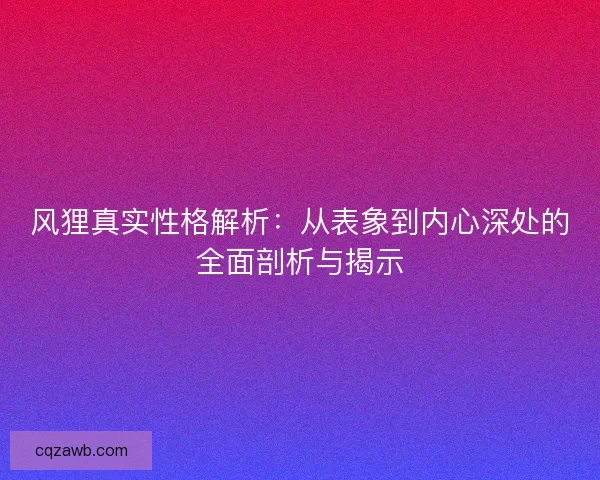风狸真实性格解析：从表象到内心深处的全面剖析与揭示