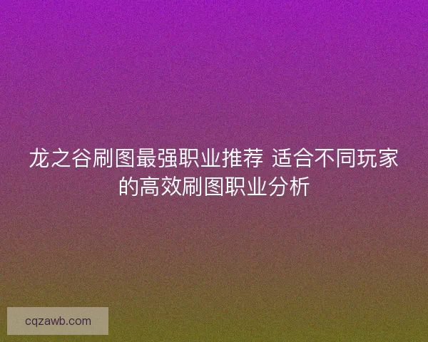 龙之谷刷图最强职业推荐 适合不同玩家的高效刷图职业分析