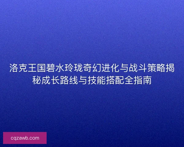 洛克王国碧水玲珑奇幻进化与战斗策略揭秘成长路线与技能搭配全指南