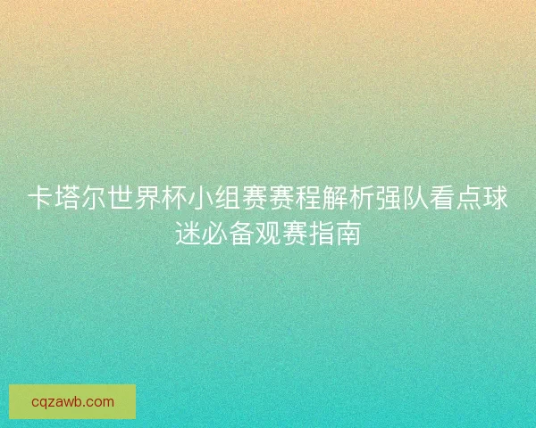 卡塔尔世界杯小组赛赛程解析强队看点球迷必备观赛指南