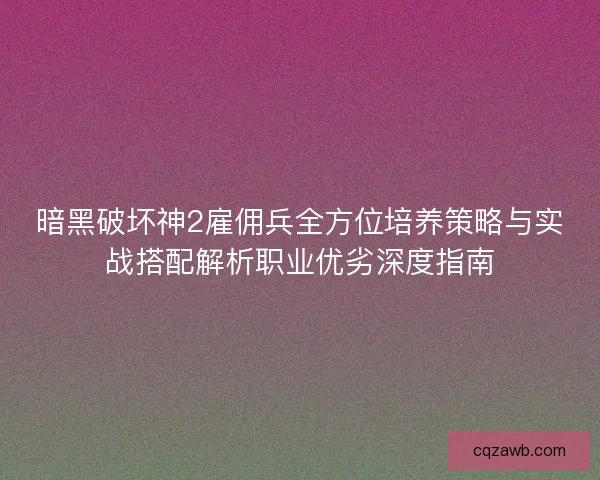 暗黑破坏神2雇佣兵全方位培养策略与实战搭配解析职业优劣深度指南