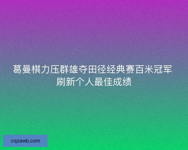 葛曼棋力压群雄夺田径经典赛百米冠军 刷新个人最佳成绩 葛曼棋力压群雄夺田径经典赛百米冠军 刷新个人最佳成绩