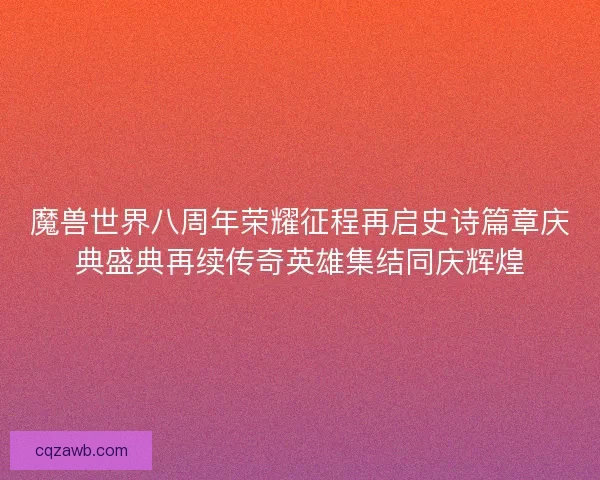 魔兽世界八周年荣耀征程再启史诗篇章庆典盛典再续传奇英雄集结同庆辉煌 魔兽世界八周年荣耀征程再启史诗篇章庆典盛典再续传奇英雄集结同庆辉煌