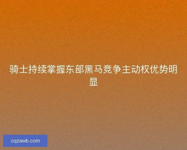 骑士持续掌握东部黑马竞争主动权优势明显