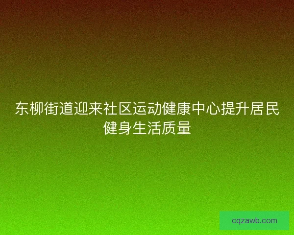 东柳街道迎来社区运动健康中心提升居民健身生活质量