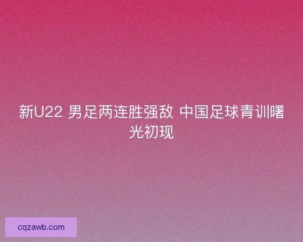 新U22 男足两连胜强敌 中国足球青训曙光初现