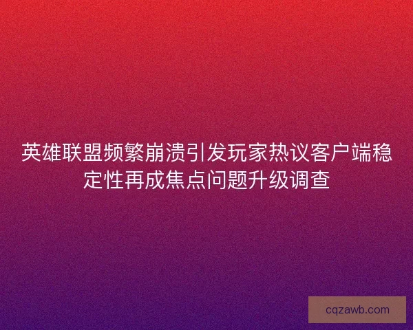 英雄联盟频繁崩溃引发玩家热议客户端稳定性再成焦点问题升级调查