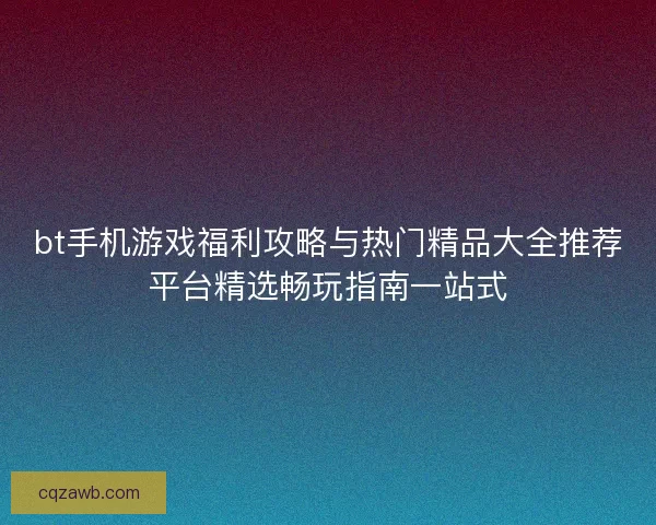 bt手机游戏福利攻略与热门精品大全推荐平台精选畅玩指南一站式