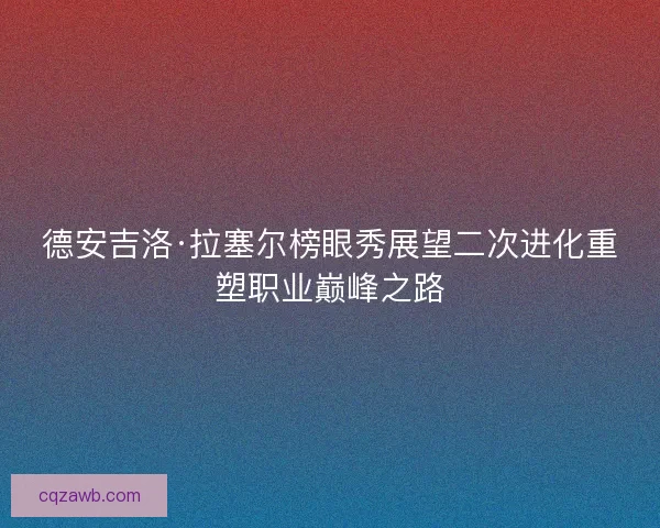 德安吉洛·拉塞尔榜眼秀展望二次进化重塑职业巅峰之路 德安吉洛·拉塞尔榜眼秀展望二次进化重塑职业巅峰之路