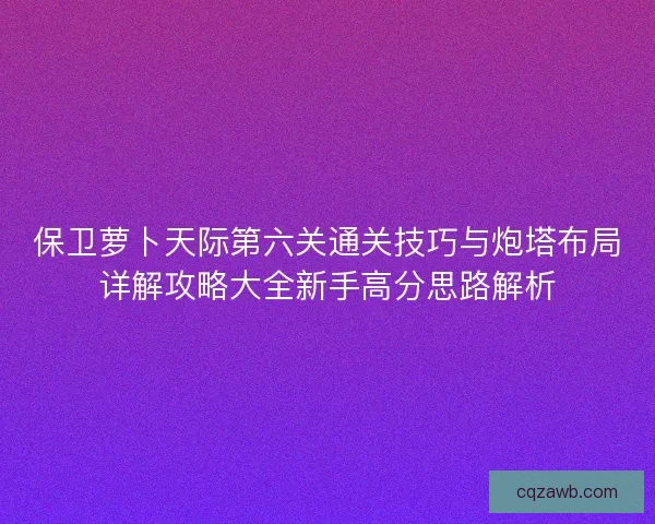 保卫萝卜天际第六关通关技巧与炮塔布局详解攻略大全新手高分思路解析