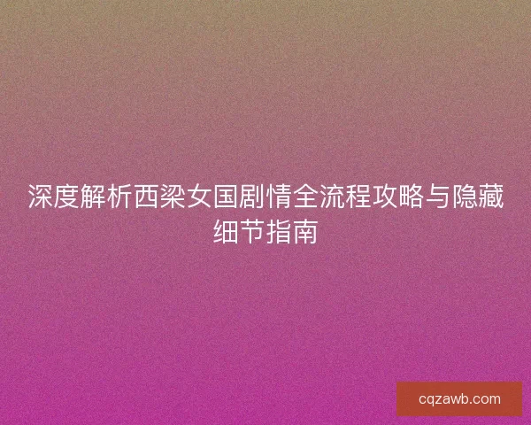 深度解析西梁女国剧情全流程攻略与隐藏细节指南 深度解析西梁女国剧情全流程攻略与隐藏细节指南