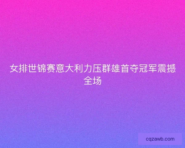 女排世锦赛意大利力压群雄首夺冠军震撼全场 女排世锦赛意大利力压群雄首夺冠军震撼全场