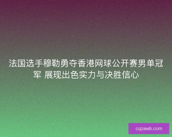 法国选手穆勒勇夺香港网球公开赛男单冠军 展现出色实力与决胜信心 法国选手穆勒勇夺香港网球公开赛男单冠军 展现出色实力与决胜信心