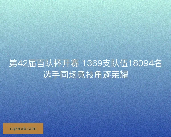 第42届百队杯开赛 1369支队伍18094名选手同场竞技角逐荣耀 第42届百队杯开赛 1369支队伍18094名选手同场竞技角逐荣耀
