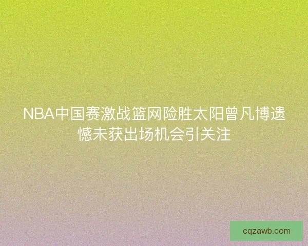 NBA中国赛激战篮网险胜太阳曾凡博遗憾未获出场机会引关注 NBA中国赛激战篮网险胜太阳曾凡博遗憾未获出场机会引关注