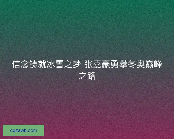 信念铸就冰雪之梦 张嘉豪勇攀冬奥巅峰之路