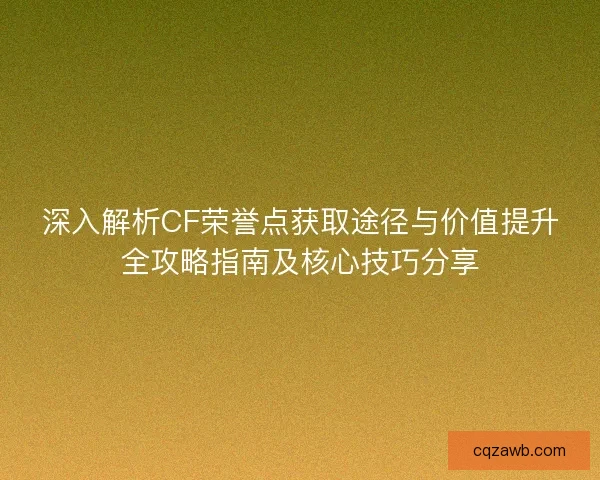 深入解析CF荣誉点获取途径与价值提升全攻略指南及核心技巧分享 深入解析CF荣誉点获取途径与价值提升全攻略指南及核心技巧分享