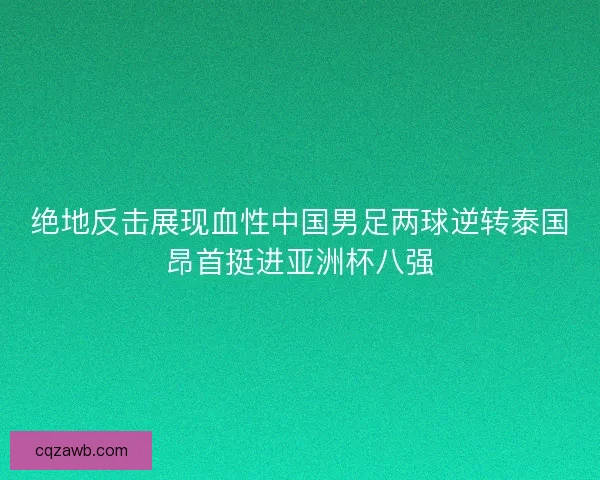 绝地反击展现血性中国男足两球逆转泰国昂首挺进亚洲杯八强