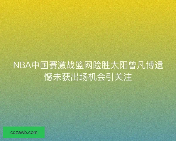 NBA中国赛激战篮网险胜太阳曾凡博遗憾未获出场机会引关注 NBA中国赛激战篮网险胜太阳曾凡博遗憾未获出场机会引关注