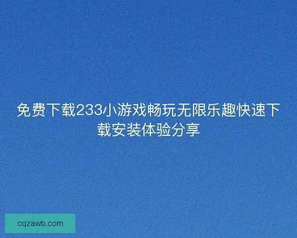 免费下载233小游戏畅玩无限乐趣快速下载安装体验分享