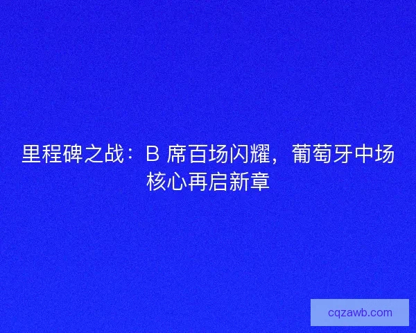 里程碑之战：B 席百场闪耀，葡萄牙中场核心再启新章