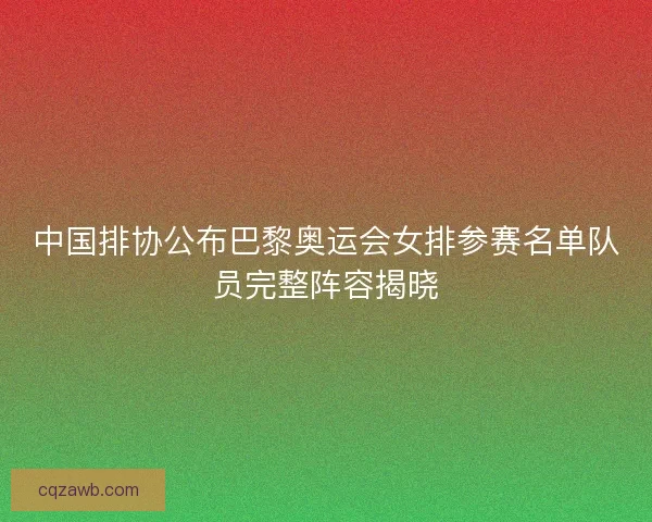 中国排协公布巴黎奥运会女排参赛名单队员完整阵容揭晓 中国排协公布巴黎奥运会女排参赛名单队员完整阵容揭晓