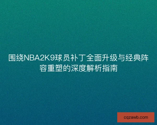 围绕NBA2K9球员补丁全面升级与经典阵容重塑的深度解析指南 围绕NBA2K9球员补丁全面升级与经典阵容重塑的深度解析指南