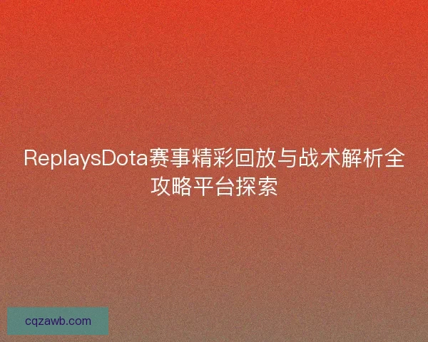 ReplaysDota赛事精彩回放与战术解析全攻略平台探索