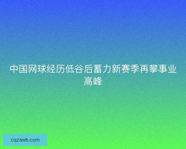 中国网球经历低谷后蓄力新赛季再攀事业高峰 中国网球经历低谷后蓄力新赛季再攀事业高峰