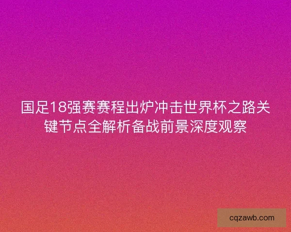 国足18强赛赛程出炉冲击世界杯之路关键节点全解析备战前景深度观察 国足18强赛赛程出炉冲击世界杯之路关键节点全解析备战前景深度观察