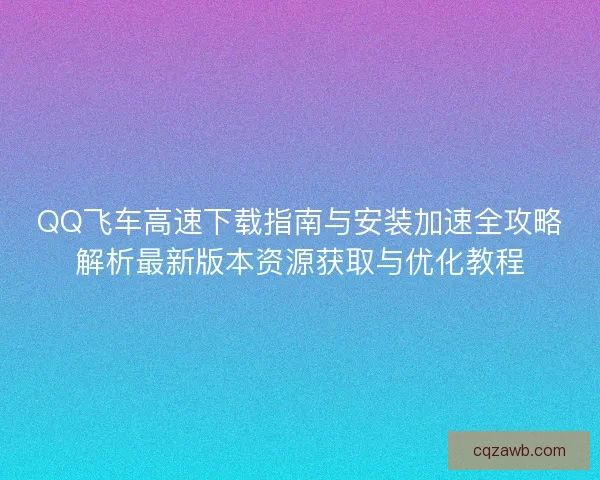 QQ飞车高速下载指南与安装加速全攻略解析最新版本资源获取与优化教程 QQ飞车高速下载指南与安装加速全攻略解析最新版本资源获取与优化教程