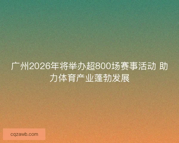 广州2026年将举办超800场赛事活动 助力体育产业蓬勃发展