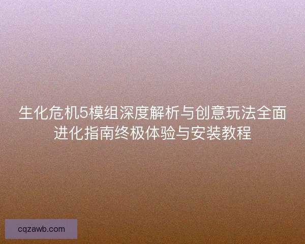 生化危机5模组深度解析与创意玩法全面进化指南终极体验与安装教程